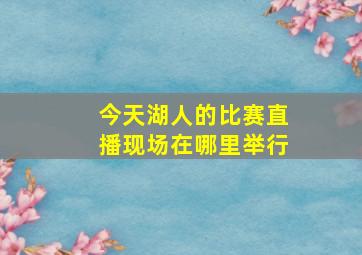 今天湖人的比赛直播现场在哪里举行