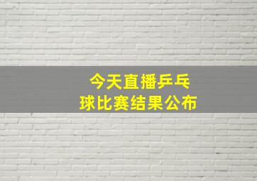 今天直播乒乓球比赛结果公布