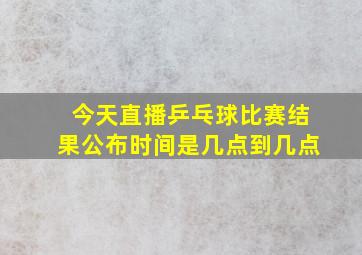 今天直播乒乓球比赛结果公布时间是几点到几点