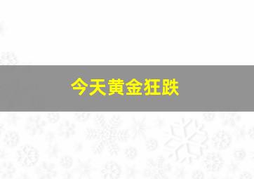 今天黄金狂跌