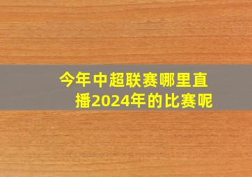 今年中超联赛哪里直播2024年的比赛呢