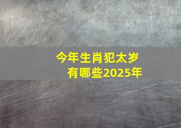 今年生肖犯太岁有哪些2025年