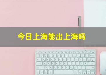 今日上海能出上海吗