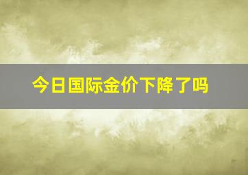 今日国际金价下降了吗