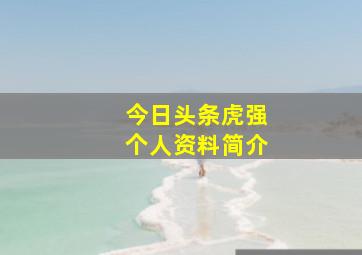 今日头条虎强个人资料简介