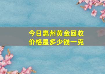 今日惠州黄金回收价格是多少钱一克