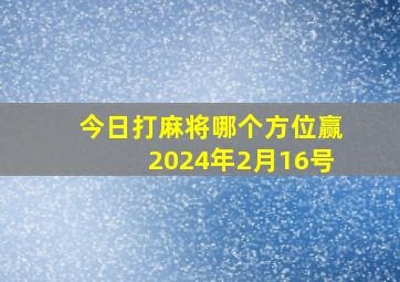 今日打麻将哪个方位赢2024年2月16号