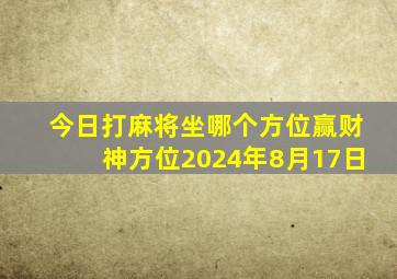 今日打麻将坐哪个方位赢财神方位2024年8月17日