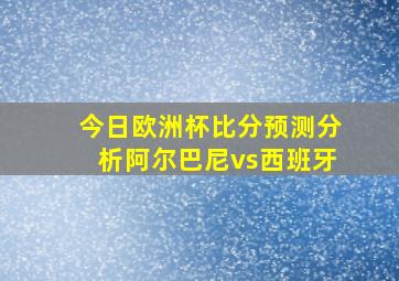 今日欧洲杯比分预测分析阿尔巴尼vs西班牙