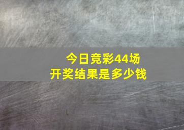 今日竞彩44场开奖结果是多少钱