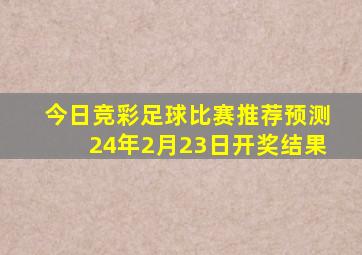 今日竞彩足球比赛推荐预测24年2月23日开奖结果