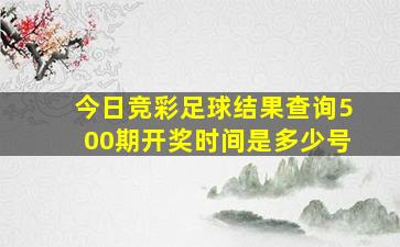 今日竞彩足球结果查询500期开奖时间是多少号