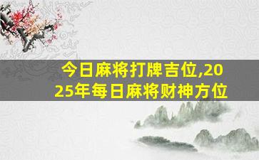 今日麻将打牌吉位,2025年每日麻将财神方位