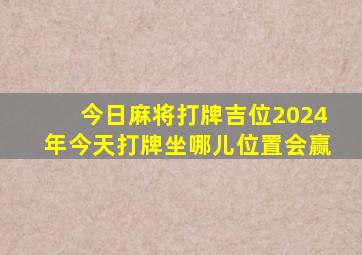 今日麻将打牌吉位2024年今天打牌坐哪儿位置会赢