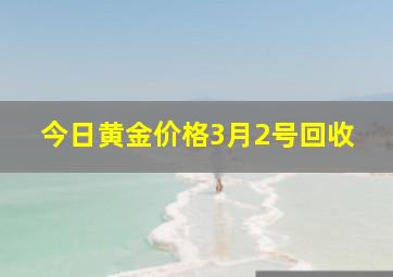 今日黄金价格3月2号回收