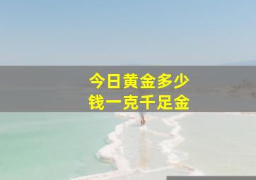 今日黄金多少钱一克千足金