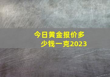 今日黄金报价多少钱一克2023