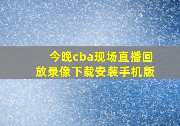 今晚cba现场直播回放录像下载安装手机版