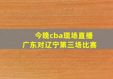 今晚cba现场直播广东对辽宁第三场比赛