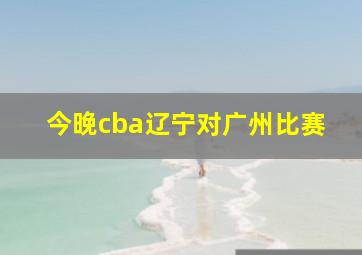 今晚cba辽宁对广州比赛