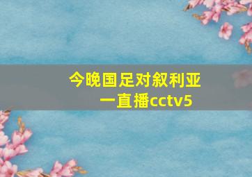 今晚国足对叙利亚一直播cctv5