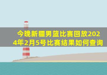 今晚新疆男篮比赛回放2024年2月5号比赛结果如何查询