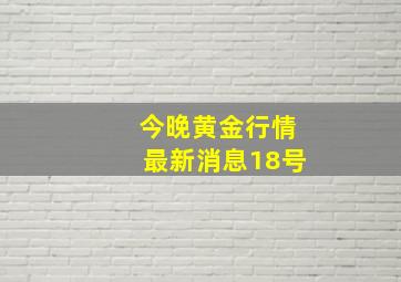 今晚黄金行情最新消息18号