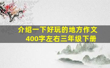 介绍一下好玩的地方作文400字左右三年级下册