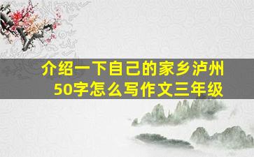 介绍一下自己的家乡泸州50字怎么写作文三年级