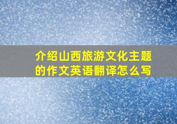 介绍山西旅游文化主题的作文英语翻译怎么写