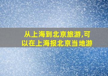 从上海到北京旅游,可以在上海报北京当地游