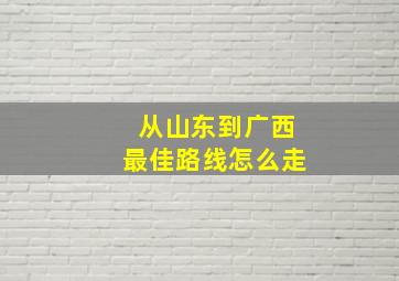 从山东到广西最佳路线怎么走