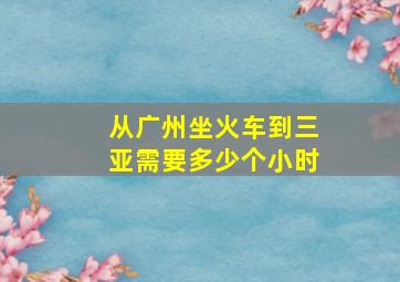 从广州坐火车到三亚需要多少个小时