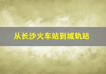 从长沙火车站到城轨站