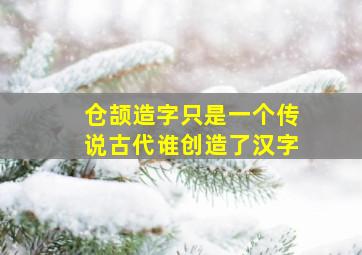 仓颉造字只是一个传说古代谁创造了汉字