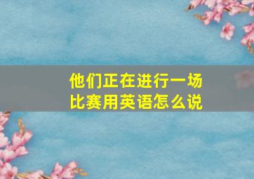 他们正在进行一场比赛用英语怎么说