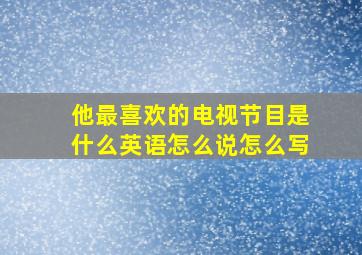 他最喜欢的电视节目是什么英语怎么说怎么写