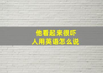 他看起来很吓人用英语怎么说