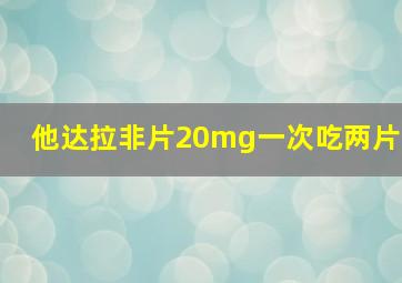 他达拉非片20mg一次吃两片