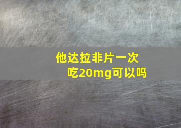 他达拉非片一次吃20mg可以吗