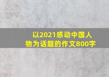 以2021感动中国人物为话题的作文800字