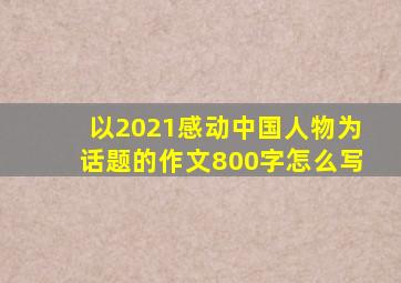 以2021感动中国人物为话题的作文800字怎么写