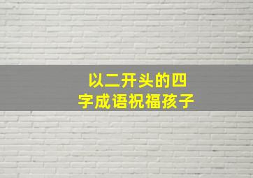 以二开头的四字成语祝福孩子