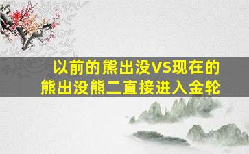 以前的熊出没VS现在的熊出没熊二直接进入金轮