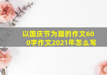 以国庆节为题的作文600字作文2021年怎么写