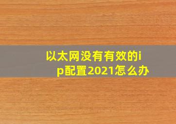 以太网没有有效的ip配置2021怎么办