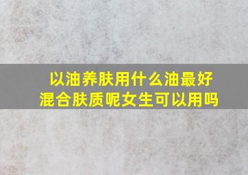 以油养肤用什么油最好混合肤质呢女生可以用吗