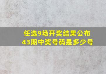 任选9场开奖结果公布43期中奖号码是多少号