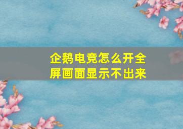 企鹅电竞怎么开全屏画面显示不出来