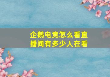 企鹅电竞怎么看直播间有多少人在看